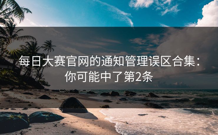 每日大赛官网的通知管理误区合集：你可能中了第2条