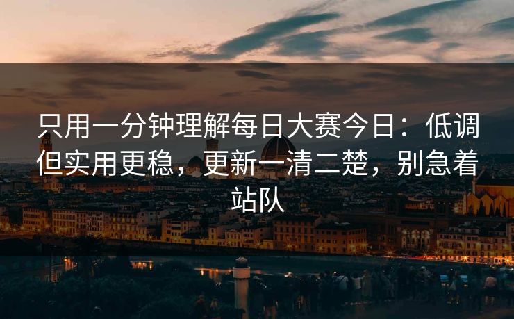 只用一分钟理解每日大赛今日：低调但实用更稳，更新一清二楚，别急着站队