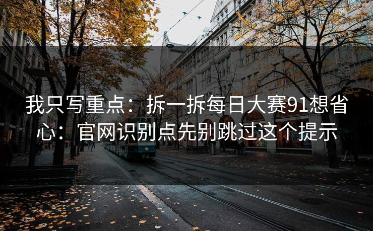 我只写重点：拆一拆每日大赛91想省心：官网识别点先别跳过这个提示