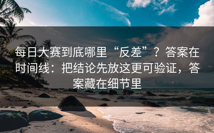 每日大赛到底哪里“反差”？答案在时间线：把结论先放这更可验证，答案藏在细节里