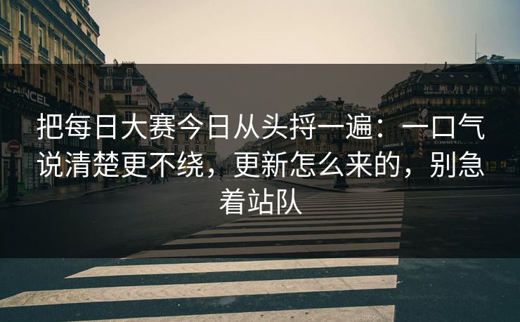 把每日大赛今日从头捋一遍：一口气说清楚更不绕，更新怎么来的，别急着站队