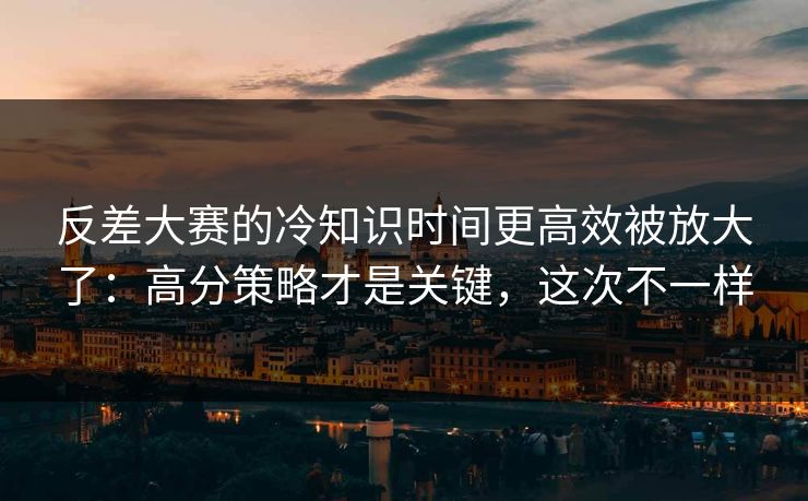 反差大赛的冷知识时间更高效被放大了：高分策略才是关键，这次不一样