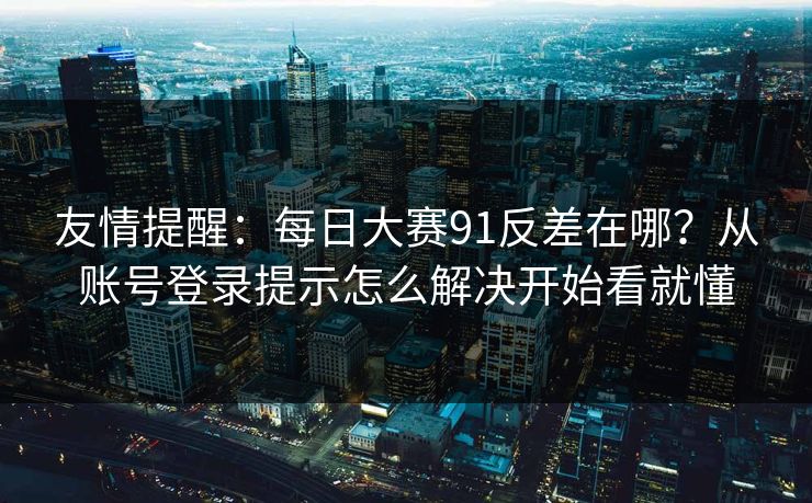 友情提醒：每日大赛91反差在哪？从账号登录提示怎么解决开始看就懂