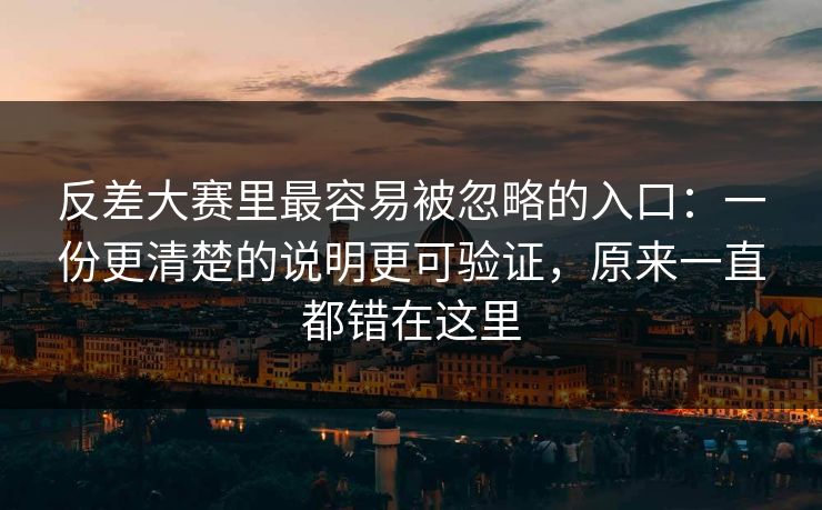 反差大赛里最容易被忽略的入口：一份更清楚的说明更可验证，原来一直都错在这里