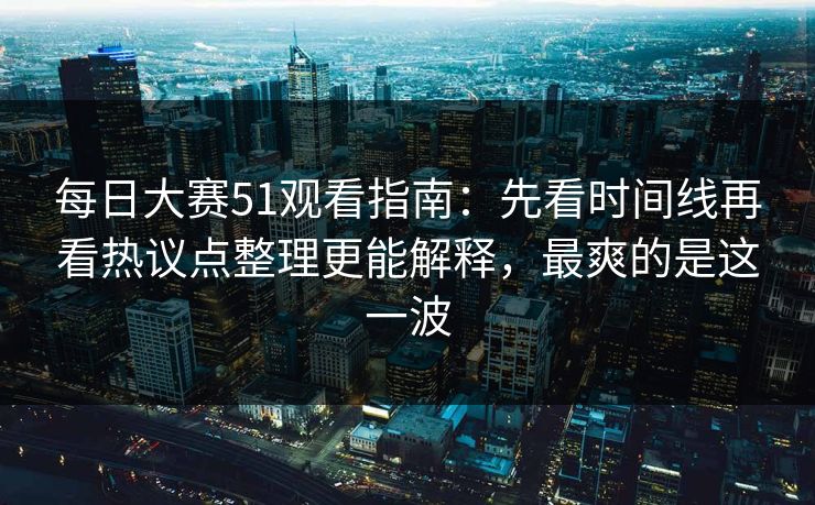 每日大赛51观看指南：先看时间线再看热议点整理更能解释，最爽的是这一波