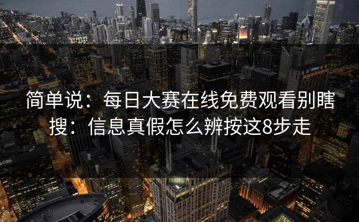 简单说：每日大赛在线免费观看别瞎搜：信息真假怎么辨按这8步走