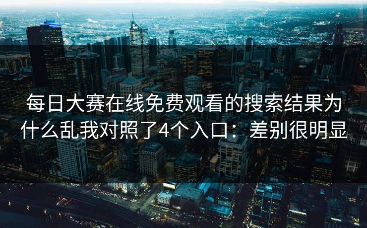 每日大赛在线免费观看的搜索结果为什么乱我对照了4个入口:差别很明显 每日大赛在线免费观看的搜索结果为什么乱我对照了4个入口:差别很明显