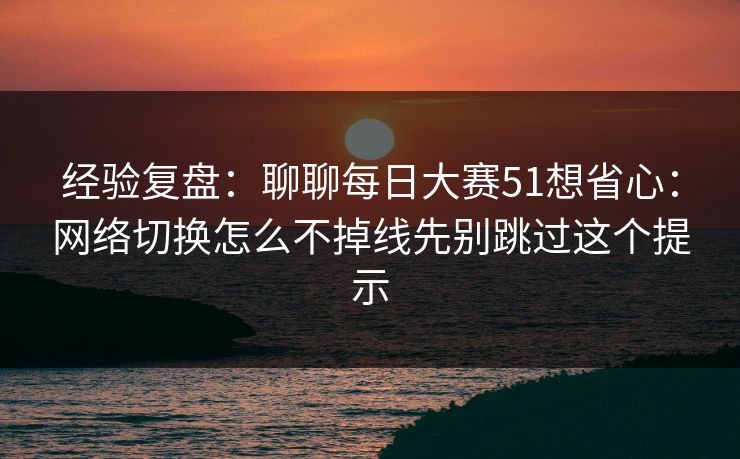 经验复盘：聊聊每日大赛51想省心：网络切换怎么不掉线先别跳过这个提示