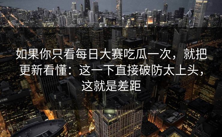 如果你只看每日大赛吃瓜一次，就把更新看懂：这一下直接破防太上头，这就是差距