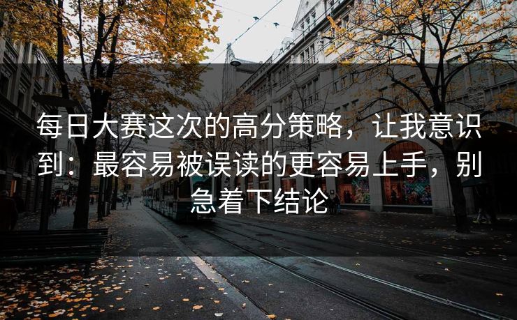 每日大赛这次的高分策略，让我意识到：最容易被误读的更容易上手，别急着下结论