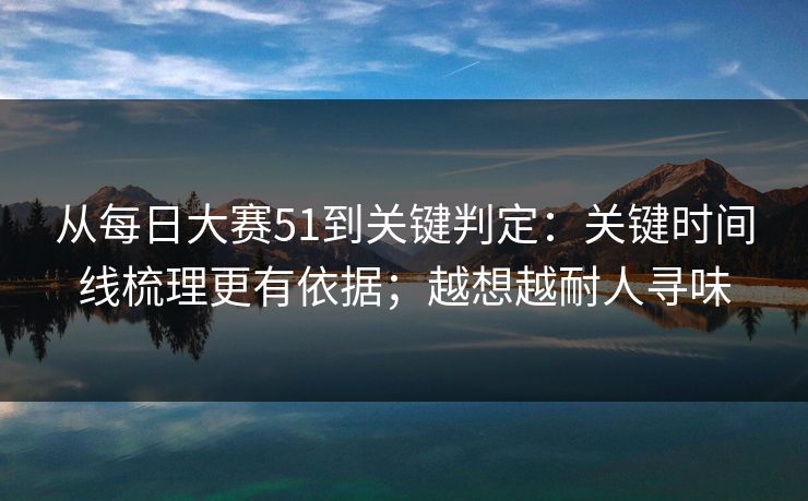 从每日大赛51到关键判定：关键时间线梳理更有依据；越想越耐人寻味