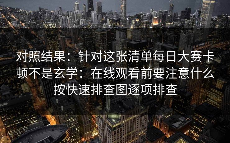 对照结果：针对这张清单每日大赛卡顿不是玄学：在线观看前要注意什么按快速排查图逐项排查