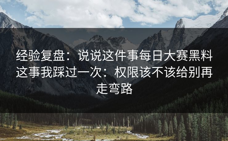 经验复盘：说说这件事每日大赛黑料这事我踩过一次：权限该不该给别再走弯路