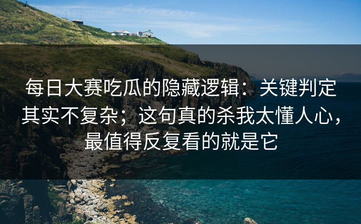 每日大赛吃瓜的隐藏逻辑：关键判定其实不复杂；这句真的杀我太懂人心，最值得反复看的就是它