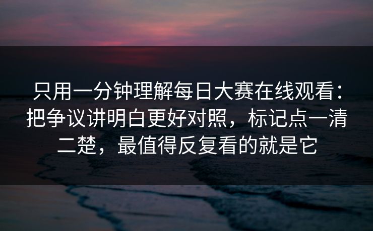 只用一分钟理解每日大赛在线观看:把争议讲明白更好对照,标记点一清二楚,最值得反复看的就是它 只用一分钟理解每日大赛在线观看:把争议讲明白更好对照,标记点一清二楚,最值得反复看的就是它