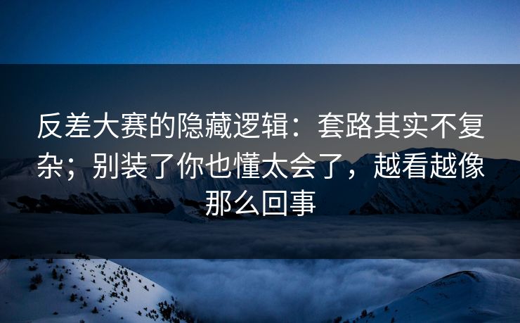 反差大赛的隐藏逻辑：套路其实不复杂；别装了你也懂太会了，越看越像那么回事