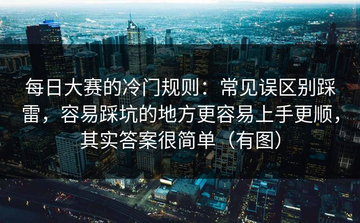 每日大赛的冷门规则：常见误区别踩雷，容易踩坑的地方更容易上手更顺，其实答案很简单（有图）