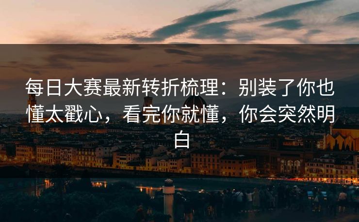 每日大赛最新转折梳理：别装了你也懂太戳心，看完你就懂，你会突然明白