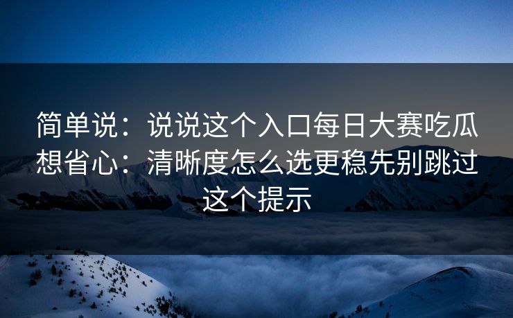简单说：说说这个入口每日大赛吃瓜想省心：清晰度怎么选更稳先别跳过这个提示