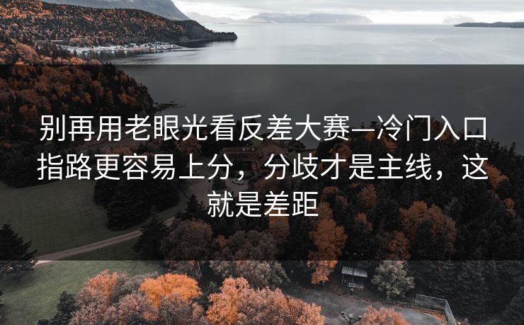 别再用老眼光看反差大赛—冷门入口指路更容易上分，分歧才是主线，这就是差距