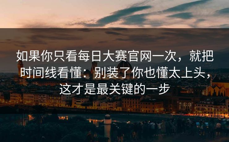 如果你只看每日大赛官网一次，就把时间线看懂：别装了你也懂太上头，这才是最关键的一步