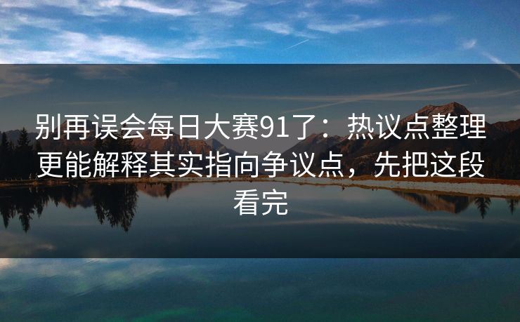 别再误会每日大赛91了：热议点整理更能解释其实指向争议点，先把这段看完