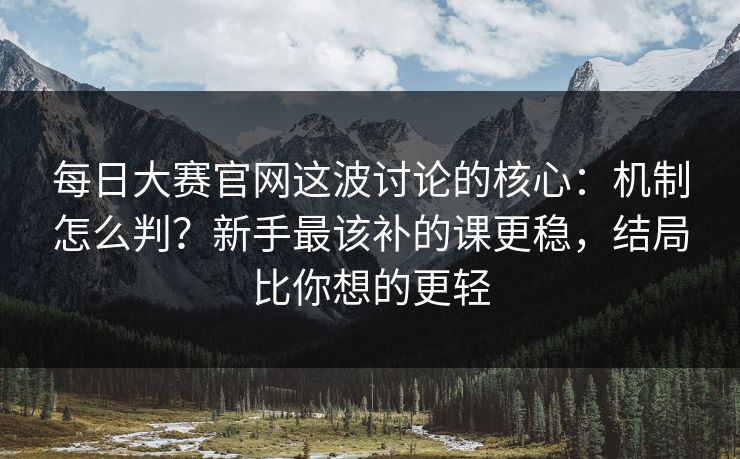 每日大赛官网这波讨论的核心：机制怎么判？新手最该补的课更稳，结局比你想的更轻