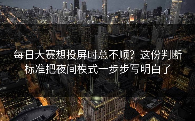 每日大赛想投屏时总不顺?这份判断标准把夜间模式一步步写明白了 每日大赛想投屏时总不顺?这份判断标准把夜间模式一步步写明白了