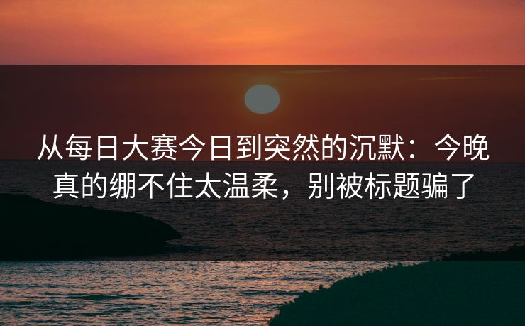 从每日大赛今日到突然的沉默：今晚真的绷不住太温柔，别被标题骗了