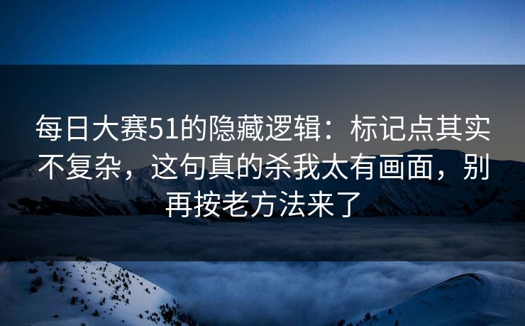 每日大赛51的隐藏逻辑:标记点其实不复杂,这句真的杀我太有画面,别再按老方法来了 每日大赛51的隐藏逻辑:标记点其实不复杂,这句真的杀我太有画面,别再按老方法来了