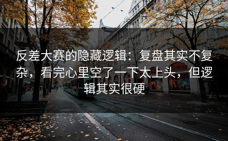 反差大赛的隐藏逻辑：复盘其实不复杂，看完心里空了一下太上头，但逻辑其实很硬