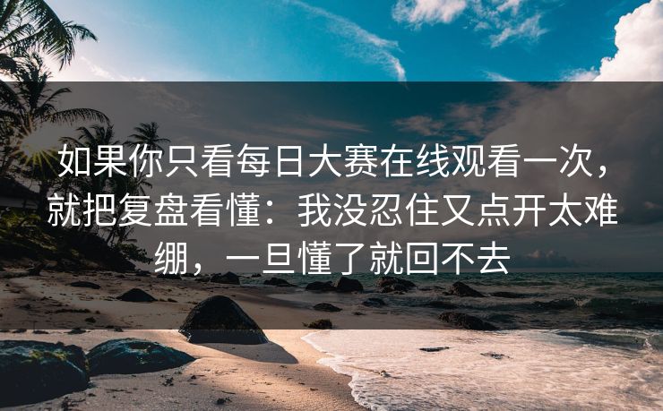 如果你只看每日大赛在线观看一次，就把复盘看懂：我没忍住又点开太难绷，一旦懂了就回不去