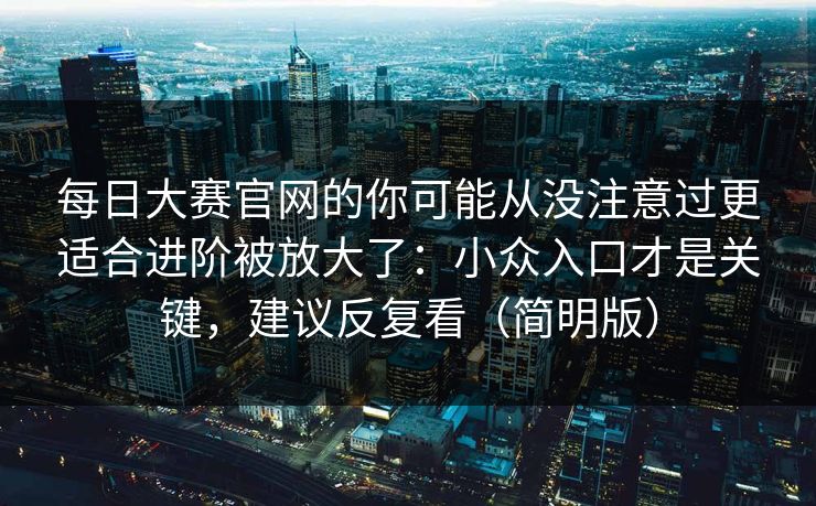 每日大赛官网的你可能从没注意过更适合进阶被放大了：小众入口才是关键，建议反复看（简明版）