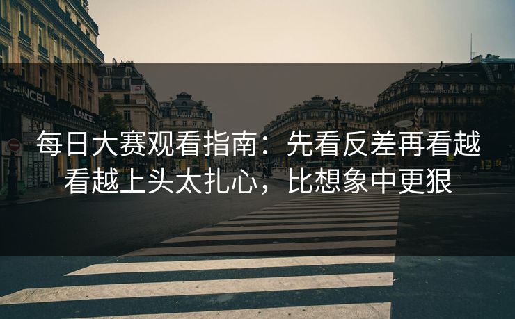 每日大赛观看指南：先看反差再看越看越上头太扎心，比想象中更狠