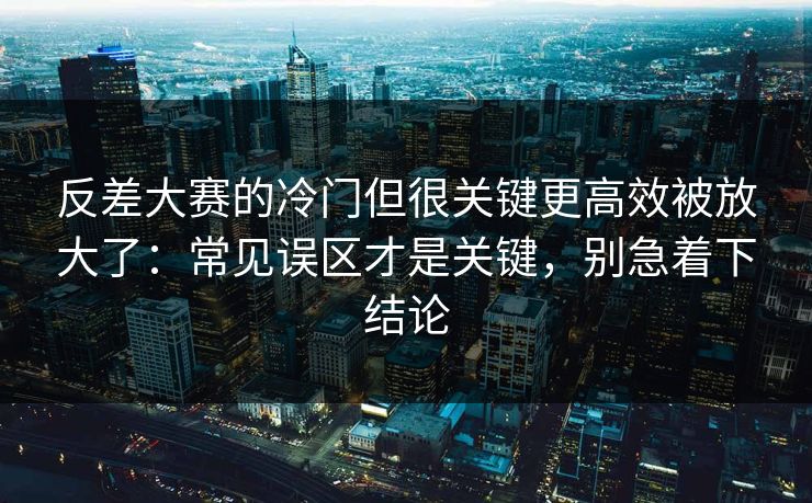 反差大赛的冷门但很关键更高效被放大了：常见误区才是关键，别急着下结论