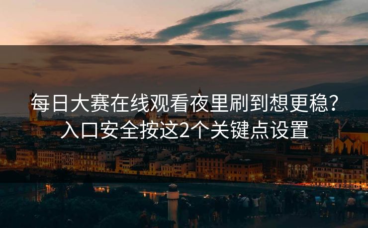 每日大赛在线观看夜里刷到想更稳？入口安全按这2个关键点设置