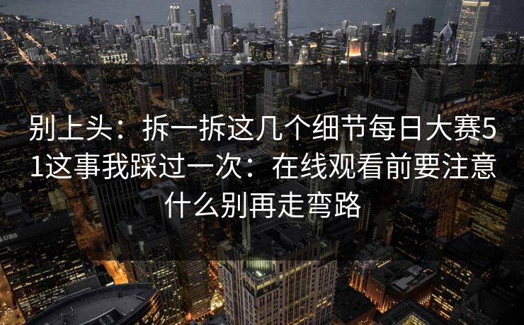 别上头：拆一拆这几个细节每日大赛51这事我踩过一次：在线观看前要注意什么别再走弯路