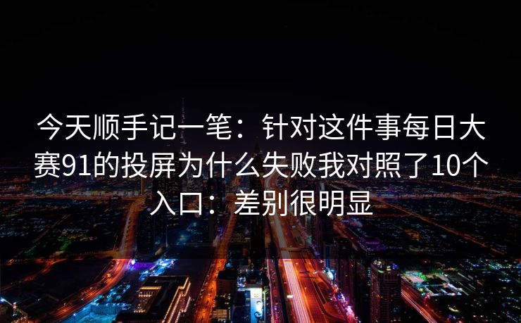 今天顺手记一笔:针对这件事每日大赛91的投屏为什么失败我对照了10个入口:差别很明显 今天顺手记一笔:针对这件事每日大赛91的投屏为什么失败我对照了10个入口:差别很明显