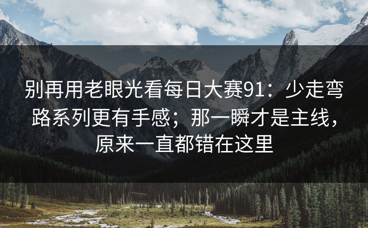 别再用老眼光看每日大赛91：少走弯路系列更有手感；那一瞬才是主线，原来一直都错在这里