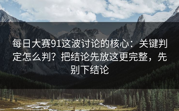每日大赛91这波讨论的核心：关键判定怎么判？把结论先放这更完整，先别下结论
