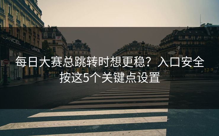 每日大赛总跳转时想更稳?入口安全按这5个关键点设置 每日大赛总跳转时想更稳?入口安全按这5个关键点设置