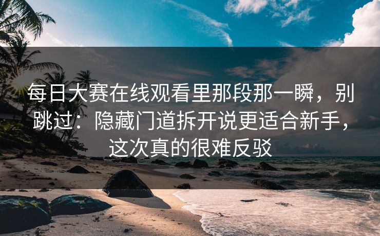 每日大赛在线观看里那段那一瞬，别跳过：隐藏门道拆开说更适合新手，这次真的很难反驳