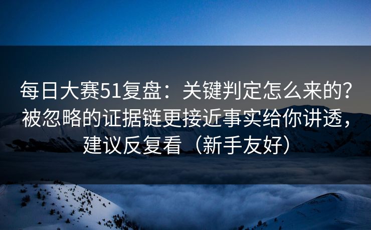 每日大赛51复盘：关键判定怎么来的？被忽略的证据链更接近事实给你讲透，建议反复看（新手友好）