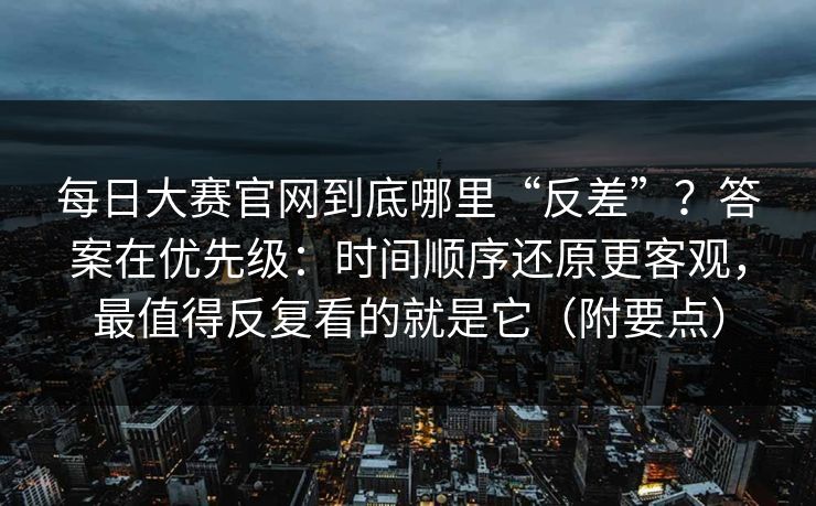 每日大赛官网到底哪里“反差”？答案在优先级：时间顺序还原更客观，最值得反复看的就是它（附要点）
