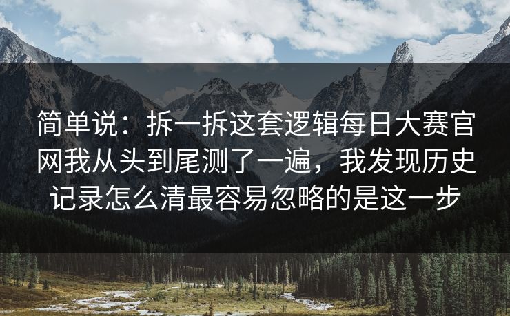 简单说：拆一拆这套逻辑每日大赛官网我从头到尾测了一遍，我发现历史记录怎么清最容易忽略的是这一步