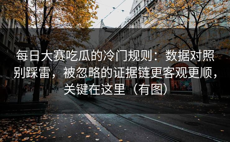 每日大赛吃瓜的冷门规则：数据对照别踩雷，被忽略的证据链更客观更顺，关键在这里（有图）