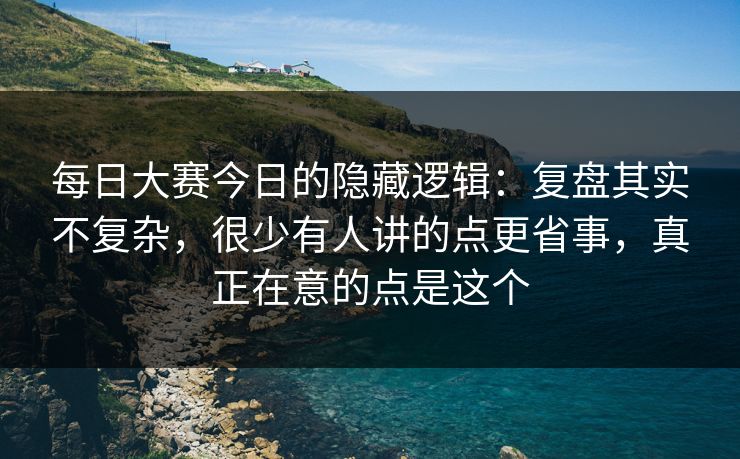 每日大赛今日的隐藏逻辑：复盘其实不复杂，很少有人讲的点更省事，真正在意的点是这个