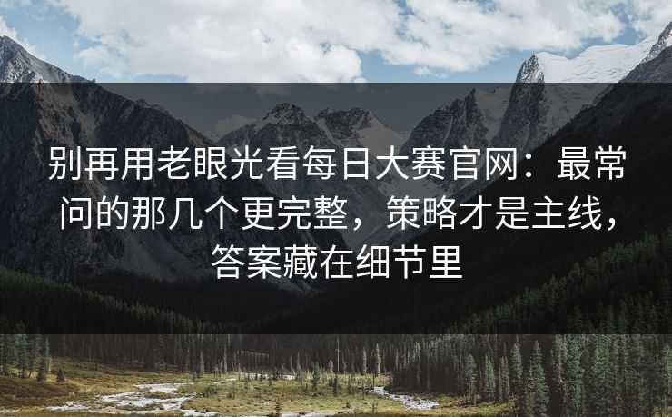 别再用老眼光看每日大赛官网:最常问的那几个更完整,策略才是主线,答案藏在细节里 别再用老眼光看每日大赛官网:最常问的那几个更完整,策略才是主线,答案藏在细节里