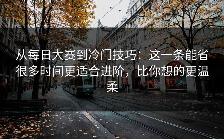 从每日大赛到冷门技巧：这一条能省很多时间更适合进阶，比你想的更温柔