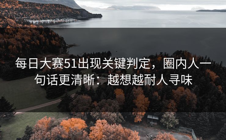 每日大赛51出现关键判定，圈内人一句话更清晰：越想越耐人寻味